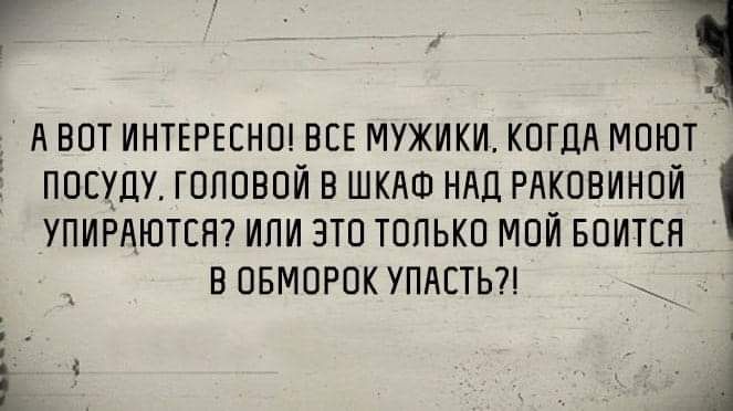 г _ А ВОТ ИНТЕРЕСНО ВСЕ МУЖИКИ КПГЦМ МОЮТ ПОСУДУ ГОПОВПЙ В ШКАФ НАД РЛКОВИНОЙ УПИРАЮТЕН ИПИ ЭТВ ТОЛЬКО МОЙ БОИТСН В ОБМОРПК УПАЕТЬ
