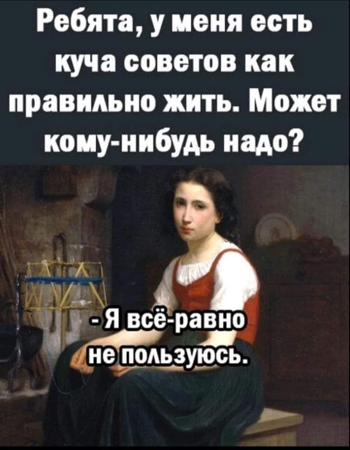 Ребята у меня есть куча советов как правильно жить Может кону нибудь надо _ 4 Р Я все равно не пользуюсь