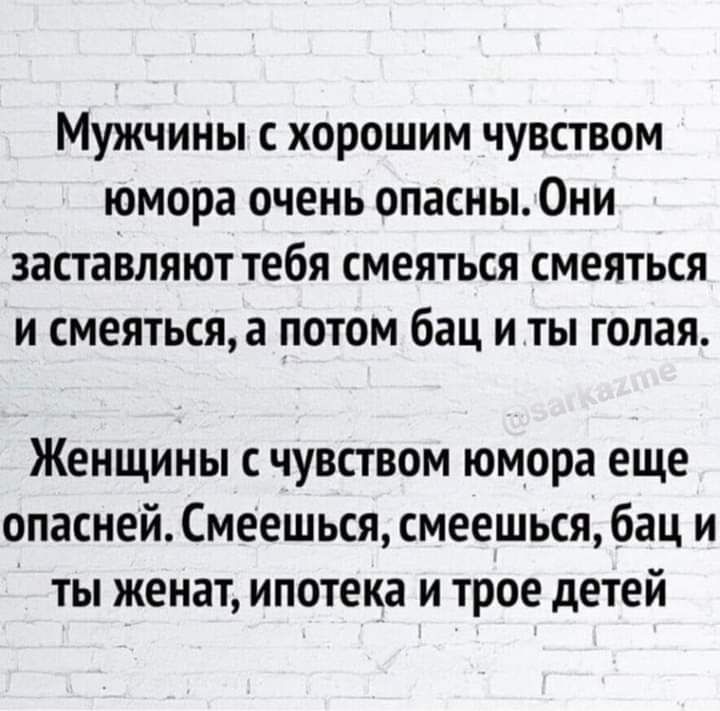 Мужчины с хорошим чувством юмора очень опасны Они заставляют тебя смеяться смеяться и смеяться а потом бац и ты голая Женщины с чувством юмора еще опасней Смеешься смеешься бац и ты женат ипотека и трое детей