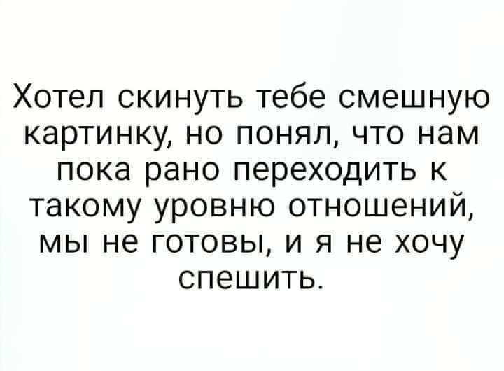 Хотел скинуть тебе смешную картинку но понял что нам пока рано переходить к такому уровню отношений мы не готовы и я не хочу спешить