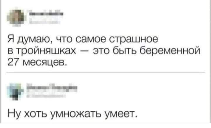 Я думаю что самое страшное в тройняшках это бьггь беременной 27 месяцев г Ну хоть умножать умеет