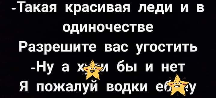 Такая красивая леди и в одиночестве Разрешите вас угостить Ну а хи бы и нет Я пожалуй водки е _у