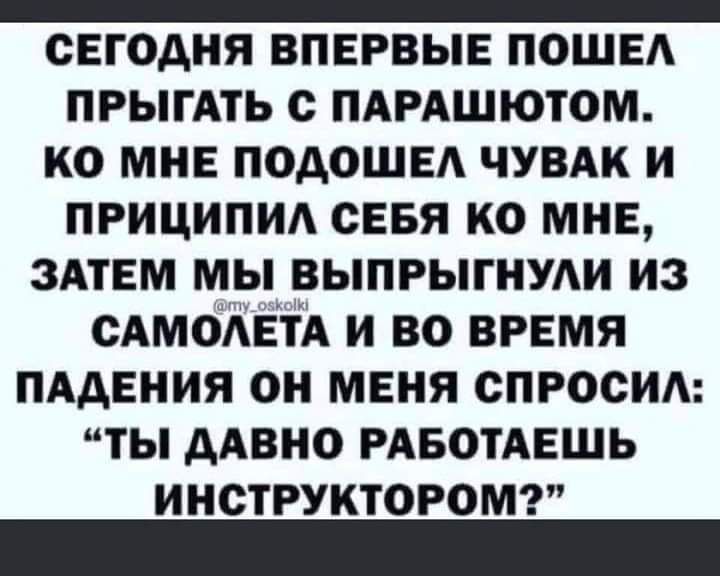 _ СЕГОДНЯ ВПЕРВЫЕ ПОШЕА ПРЫГАТЬ с пдмшютом ко МНЕ ПОАОШЕА чувдк и приципид свая ко мнв ЗАТЕМ мы выпрыгнуди из САМОАЕГА и во вгвмя пддвния он меня спросим иты ААВНО РАБОТАЕШЬ инструкторот