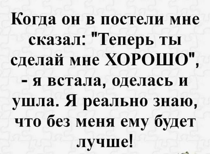 Когда он в постели мне сказал Теперь ты сделай мне ХОРОШО я встала оделась и ушла Я реально знаю что без меня ему будет лучше