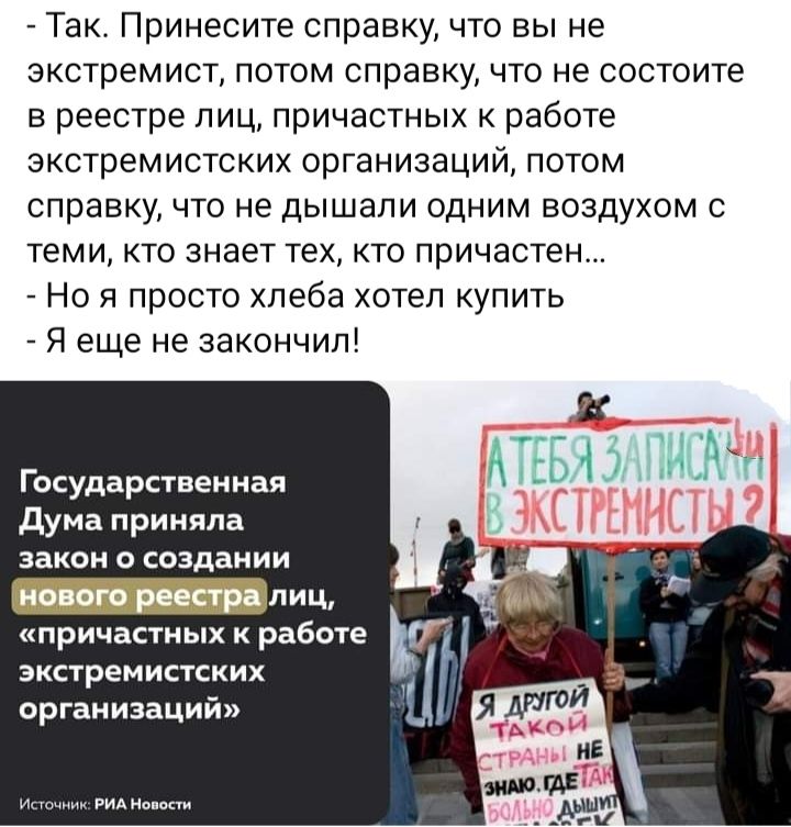 Так Принесите справку что вы не экстремист потом справку что не состоите в реестре лиц причастных к работе экстремистских организаций потом справку ЧТО не ДЫШЗПИ ОДНИМ воздухом С теми кто знает тех кто причастен _ Но я просто хлеба хотел купить Я еще не закончил И М Государственная АЧГ 3 мА П дума приняла закон и создании _ЛИЧ причастных к работе экстремистских организаций
