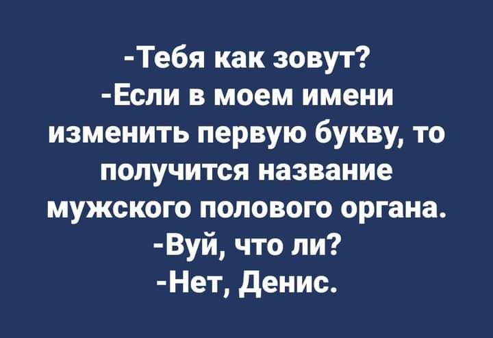 Тебя как зовут Еспи в моем имени изменить первую букву то получится название мужского полового органа Вуй что ли Нет денис