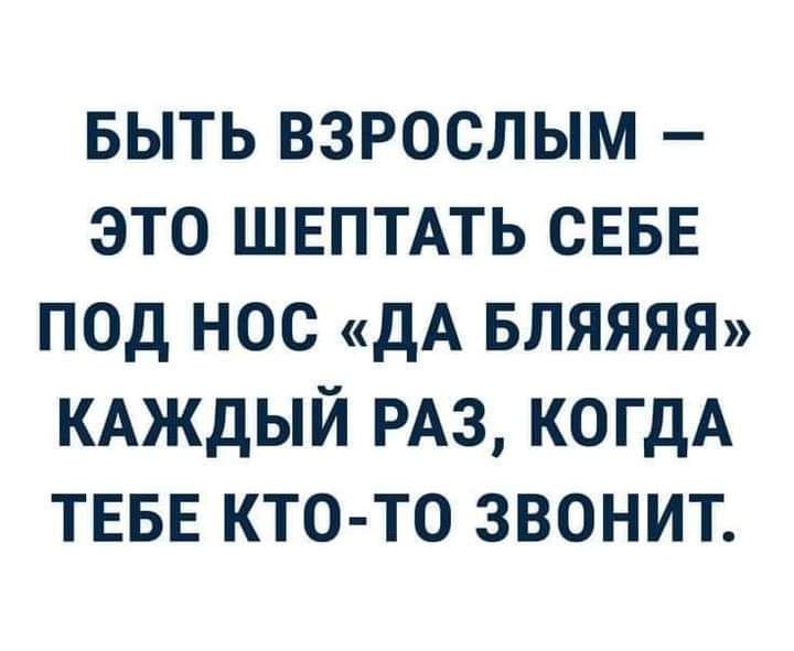 выть взрослым это ШЕПТАТЬ СЕБЕ под нос дА БЛЯЯЯЯ КАЖДЫЙ РАЗ когдА ТЕБЕ кто то звонит