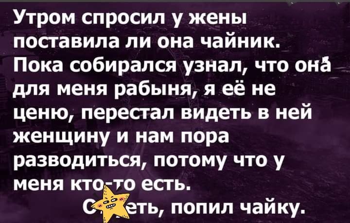 Утром спросил у жены посгавила ли она чайник Пока собирался узнал что она для меня рабыня я её не ценю перестал видеть в ней женщину и нам пора разводиться потому что у меня кто то есть вать попил чайку