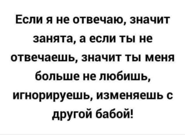 Если я не отвечаю значит занята а если ты не отвечаешь значит ты меня больше не любишь игнорируешь изменяешь с другой бабой