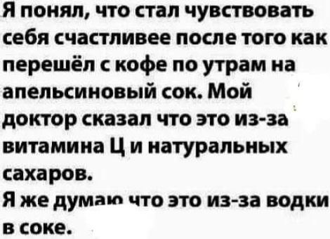 Я понял что стал чувствовать себя счастливее после того как перешёл с кофе по утрам иа апельсиновый сок Мой доктор сказал что это из за витамина Ц и натуральных сахаров я же думаю что это из за водки в соке