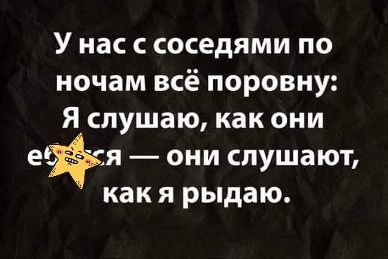У нас с соседями по ночам всё поровну Я слушаю как они ея они слушают как я рыдаю