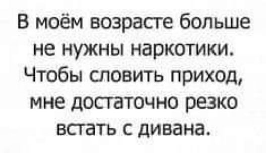 в моём возрасте больше не нужны наркотики Чтобы словить приход мне достаточно резко встать с дивана