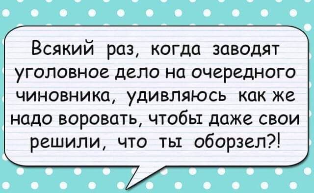 Всякий раз когда заводят уголовное дело на очередного чиновника удивляюсь какже надо воровать чтобы даже свои решили что ты оборзел