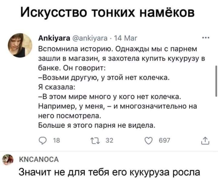 ИСКУССТВО ТОНКИХ намёков Апкіуан апюуага и Маг Вспомнила истрию Однажды мыс парнем зашли в магазин и замена купить кукурузу в банке Он говорит Возьми другую у спай нет квпечкі Я сказала В этом мире много у кого нет коде ща например у меня и многозначительно на него посмотрела Больше я этого парня не видела 18 в 33 597 3 кмсдмосд Значит не для тебя его кукуруза росла