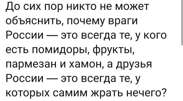 До сих пор никто не может объяснить почему враги России это всегда те у кого есть помидоры фрукты пармезан и хамон а друзья России это всегда те у которых самим жрать нечего