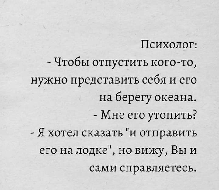 Психолог Чтобы отпустить кого то нужно представить себя и его на берегу океана Мне его утопить Я хотел сказать и отправить его на лодке но вижу Вы и сами справляетесь