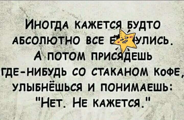ИНОГДА кджется рудто АБСОЛЮТНО все лись Аппотом прис дашь где нивудь со стдклном КОФЕ улывнёшься и понимлвшь Нет НЕ кджется