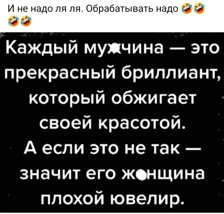 И не надо пя пя Обрабатывать надо ЭПБ ЗЗ Каждый мужчина это прекрасный бриллиант который обжигает своей красотой А если это не так значит его женщина ппохой ювелир