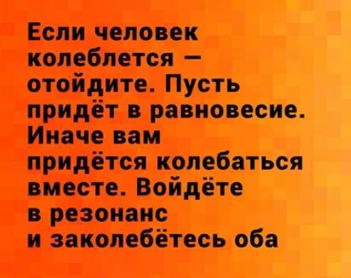 Если человек колеблется отойдите Пусть придёт равновесие Иначе пм придётся колебаться вместе Войдёте резонанс и заколебётесь оба