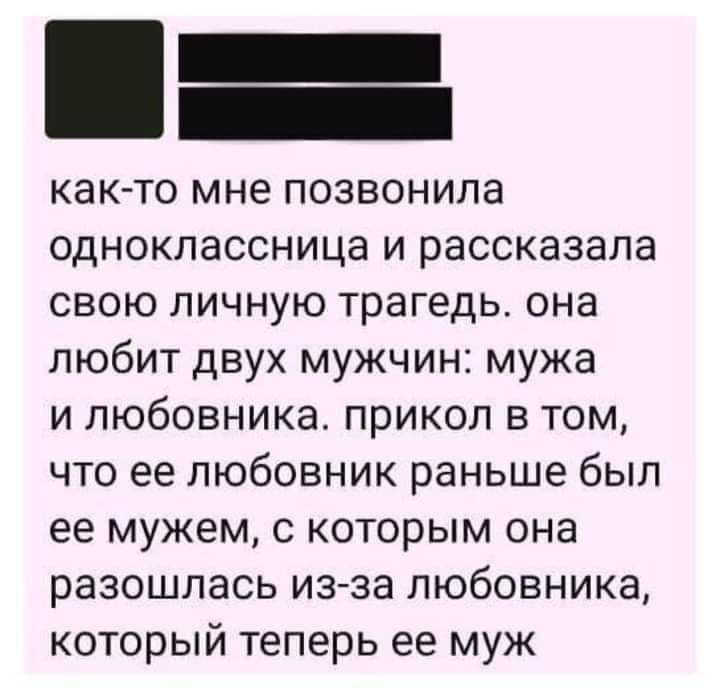 как то мне позвонила одноклассница и рассказала свою личную трагедь она любит двух мужчин мужа и любовника прикол в том что ее любовник раньше был ее мужем с которым она разошлась из за любовника который теперь ее муж