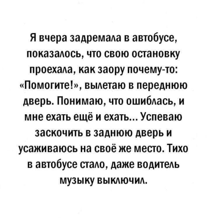 Я вчера задремада в автобусе поназадось что свою остановку проехала как заору почему то Помогите вылетаю в переднюю дверь Понимаю что ошибдась и мне ехать ещё и ехать Успеваю заскочить в заднюю дверь и усаживаюсь на своё же место Тихо в автобусе стало даже водитеть музыку выключи