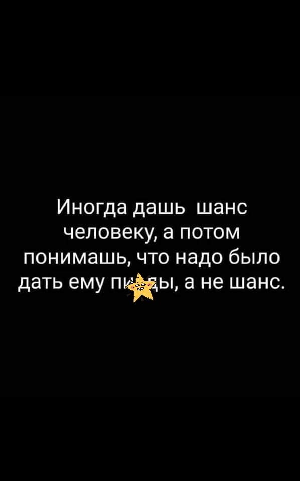 Иногда дашь шанс человеку а потом понимашь что надо было дать ему ПЦЁЫ а не шанс