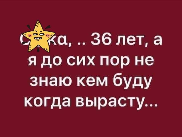 ка 36 лет а я до сих пор не знаю кем буду когда вырасту