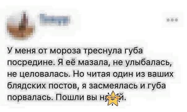 нп У меня от мороза треснула губа посредине Я её мазала не улыбалась не ЦЕПОВЗПЭСЬ НО ЧИТаЯ ОДИН из Ваших бпядских постов я засмеялась и губа порвалась Пошли вы нй