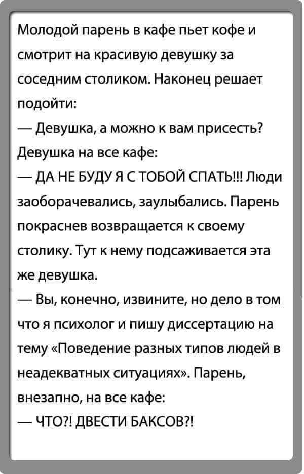 Молодой парень в кафе пьет кофе и смотрит на красивую девушку за соседним столиком Наконец решает подойти девушка а можно к вам присесть девушка на все кафе дА НЕ БУДУ Я С ТОБОЙ СПАТЬ Люди заоборачевапись заулыбал ись Парень покраснев возвращается к своему столику Тут к нему подсаживается эта же деауш ка Вы конечно извините но дело в том что я психолог и пишу диссертацию на тему Поведение разных т