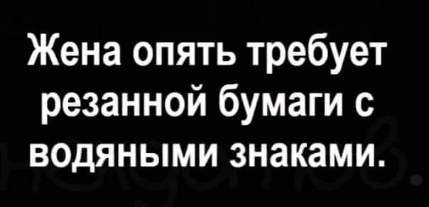 Жена опять требует резанной бумаги с водяными знаками