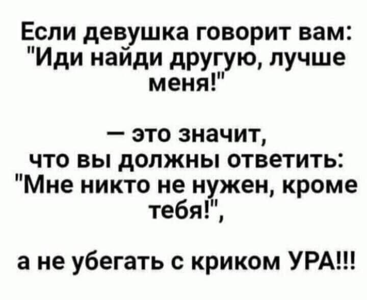 Если девушка говорит вам Иди найди другую лучше меня это значит что вы должны ответить Мне никто не нужен кроме тебя а не убегать с криком УРА