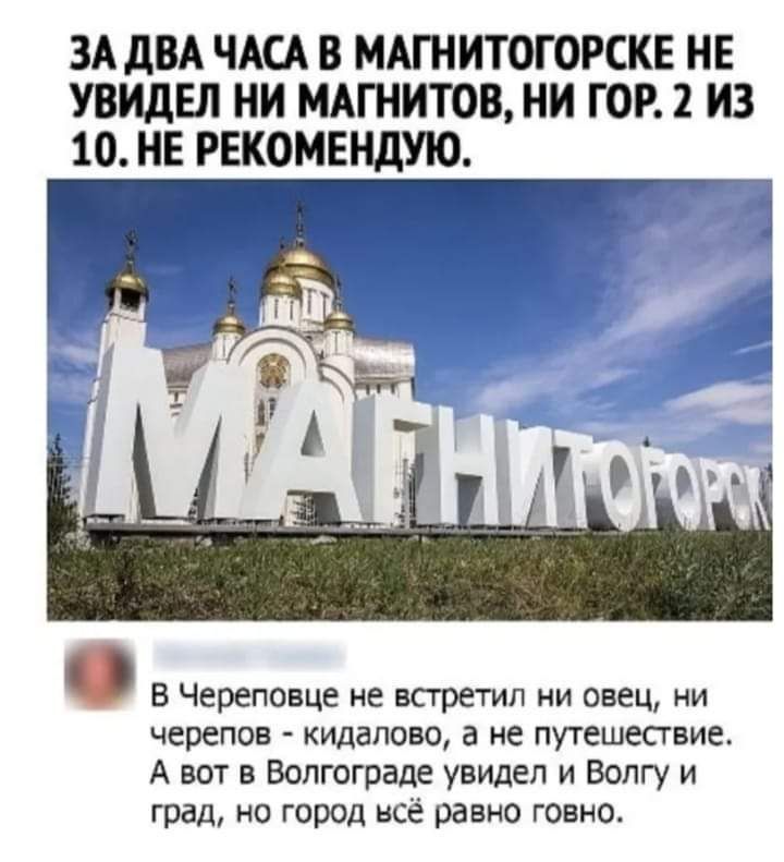 ЗА дВА ЧАСА В МАГНИТОГОРСКЕ НЕ УвидЕЛ НИ МАГНИТОВ И ГОР ИЗ 10 НЕ РЕКОМЕНДУЮ В Череповце не встретил ни овец и черепов кидалово а не путешествие А вот в Волгограде увидел и Волгу и град но город все равно говно