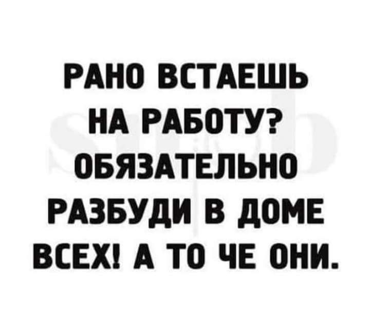РАНО ВСТАЕШЬ НА РАБЦТУ ЦБЯЗАТЕЛЫЮ РАЗБУдИ В дОМЕ ВСЕХ А то ЧЕ они