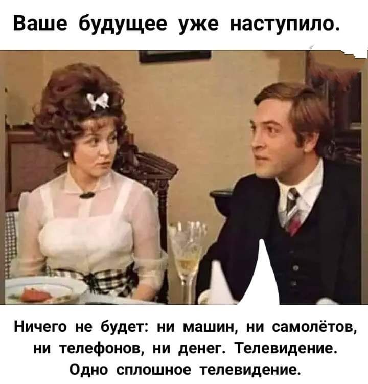 Ваше будущее уже наступило Ничего не будет ни машин ии самолётов ни тепефсиов ни денег Телевидение Одно сплошное телевидение