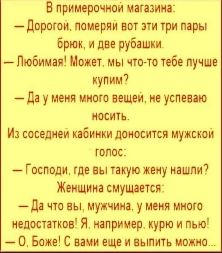 В примерочной магазина дорогом померяи вот эти три мры брюк и две рубашки Любимая Может мы что то тебе лучше купим да у меня много вещей не успеваю носить Из соседнем кабинки доносится мужской голос Господи где вы такую жену нашли Женщина смущается да что вы мужчина у меня много недостітков Я например курю и пью О Боже С вами еще и выпить можно