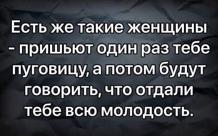 Есть же такие женщины пришьют один раз тебе пуговицу а потом будут говорить что отдали тебе всю молодость