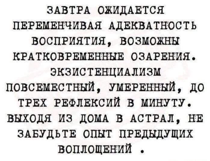 ЗАВТРА ожидАЕтся пвгвмвнчивдя АДЕКВАТНОСТЬ восприятия возможны КРАТКОВРЕМЕННБЕ оздрвния экзиствнциьлизм повсвмвстннй УМЕРЕННЫЙ до ТРЕХ гвфлвксии в минуту выходя из дОМА в АСТРАЛ нв здвудьтв опыт придыдущих воплощвний