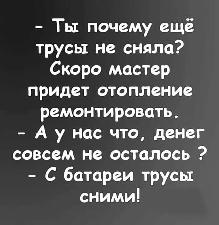 Ты почему ещё трусы не сняла Скоро мастер придет отопление ремонтировать А у нас что денег совсем не осталось С батареи трусы сними