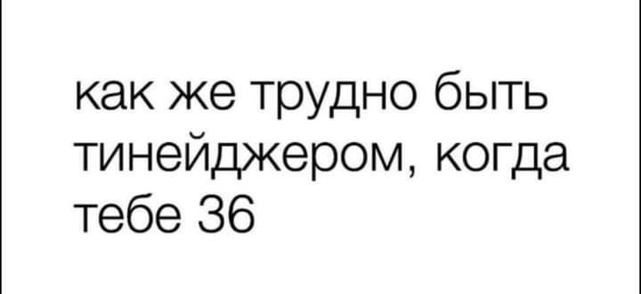 как же трудно быть тинейджером когда тебе 36