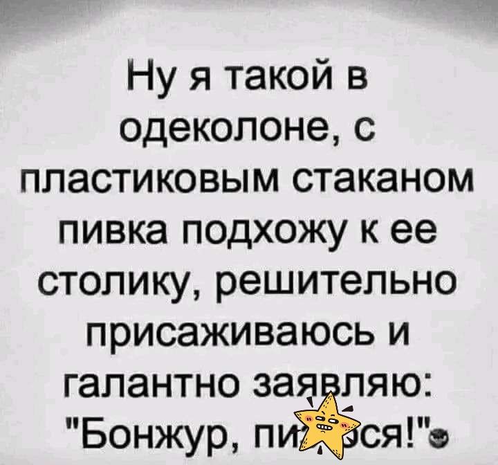 Ну я такой в одеколоне с пластиковым стаканом пивка подхожу к ее столику решительно присаживаюсь и галантно зая ляю Бонжурп сяо