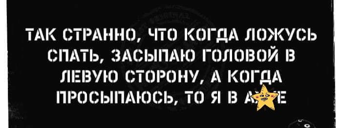 ТАК СТРАННО ЧТ КОГДА ЛОЖУСЬ СПАТЬ ЗАСЫПАЮ ГПЛШЗОЙ ЛЕВУЮ СТОРОНУ А КОГДА ПРОСЫПАЮСЬ ТО Я Ай