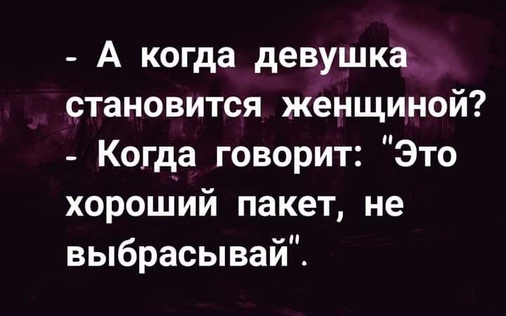 А когда девушка становится женщиной Когда говорит Это хороший пакет не выбрасывайЁ