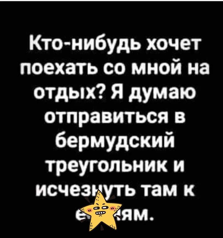 Кто нибудь хочет поехать со мной на отдых я думаю отправиться в бермудский треугольник и исчезнуть там к Ё ям