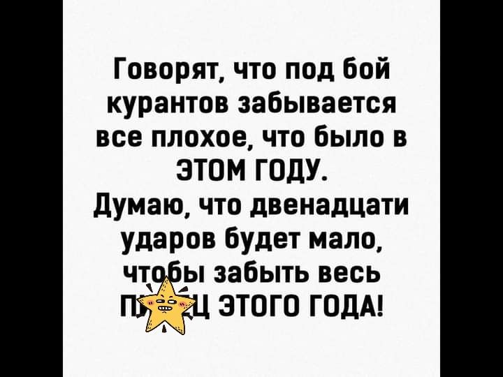 Говорят что под бой курантов забывается все плохое что было в этом ГОДУ думаю что двенадцати ударов Будет мало чт _ы забыть весь 8 ЭТОГО ГОДА