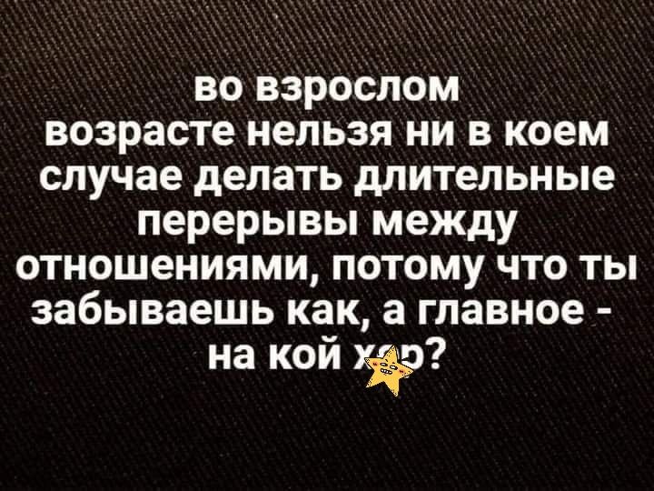 во взрослом возрасте нельзя НИ В коем случае делать длительные перерывы между отношениями ПОТОМУ что ТЫ забываешь как а главное на кой уйр