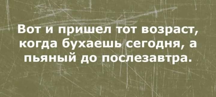 Вот и пришел тот возраст когда бухаешь сегодня а пьяный до послезавтра