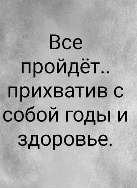 Все пройдёт прихватив с собой годы и здоровье