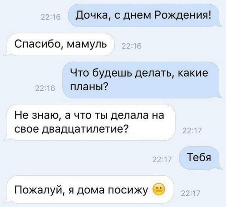 Дочка с днем Рождения Спасибо мамуль Что будешь делать какие планы Не знаю а что ты делала на свое двадцатилетие Тебя Пожалуй я дома посижу О