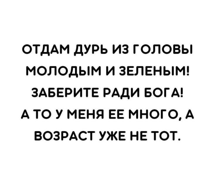 ОТДАМ дУРЬ ИЗ ГОЛОВЫ МОЛОДЫМ И ЗЕЛЕНЫМ ЗАБЕРИТЕ РАДИ БОГА А ТО У МЕНЯ ЕЕ МНОГО А ВОЗРАСТ УЖЕ НЕ ТОТ