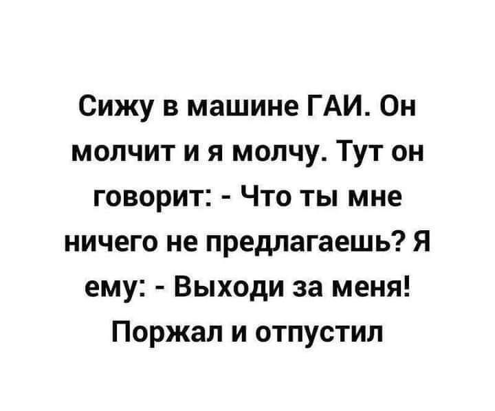 Сижу в машине ГАИ Он молчит и я молчу Тут он говорит Что ты мне ничего не предлагаешь Я ему Выходи за меня Поржал и отпустил